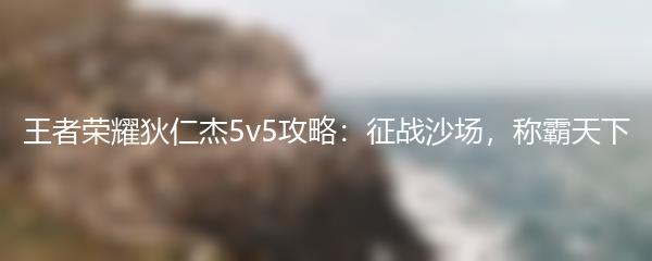 王者荣耀狄仁杰5v5攻略：征战沙场，称霸天下