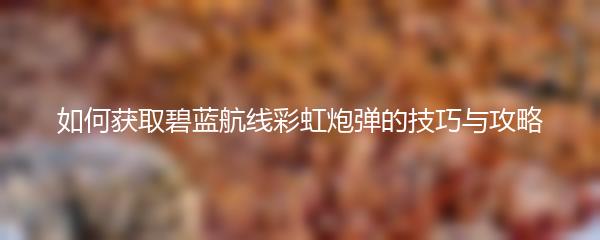 如何获取碧蓝航线彩虹炮弹的技巧与攻略