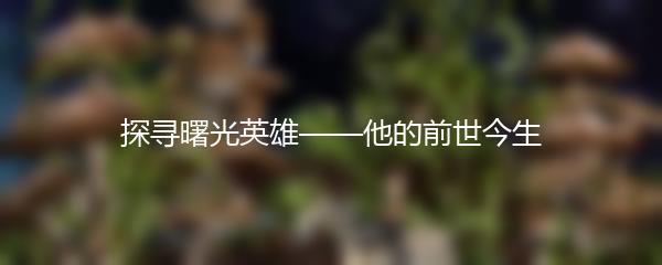 探寻曙光英雄——他的前世今生