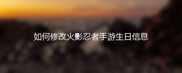 如何修改火影忍者手游生日信息