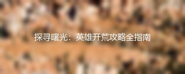 探寻曙光：英雄开荒攻略全指南