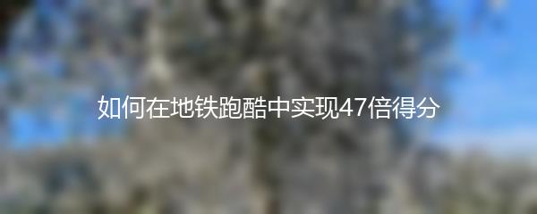 如何在地铁跑酷中实现47倍得分