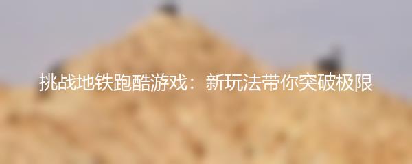 挑战地铁跑酷游戏：新玩法带你突破极限