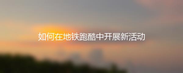 如何在地铁跑酷中开展新活动