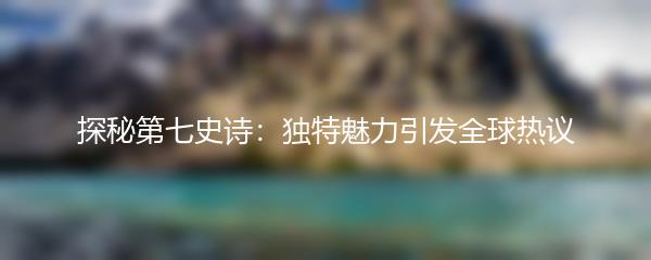 探秘第七史诗：独特魅力引发全球热议