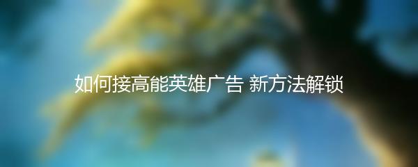 如何接高能英雄广告 新方法解锁