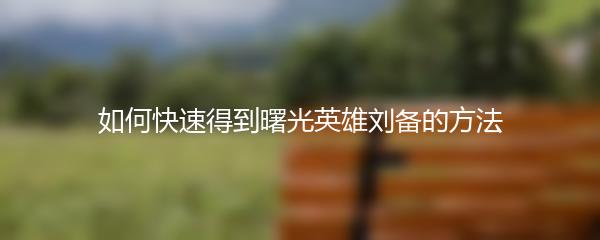 如何快速得到曙光英雄刘备的方法