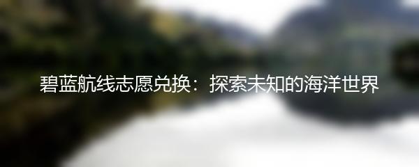 碧蓝航线志愿兑换：探索未知的海洋世界