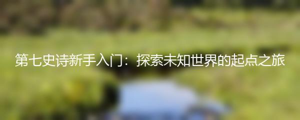 第七史诗新手入门：探索未知世界的起点之旅