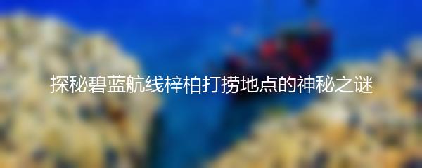 探秘碧蓝航线梓柏打捞地点的神秘之谜