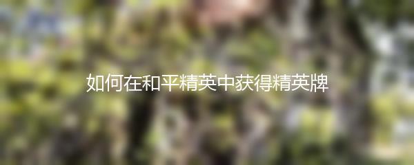 如何在和平精英中获得精英牌