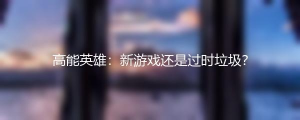 高能英雄：新游戏还是过时垃圾？