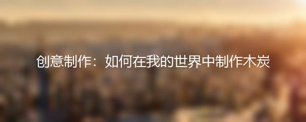 创意制作：如何在我的世界中制作木炭