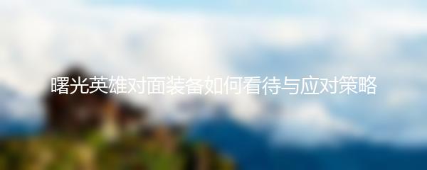 曙光英雄对面装备如何看待与应对策略