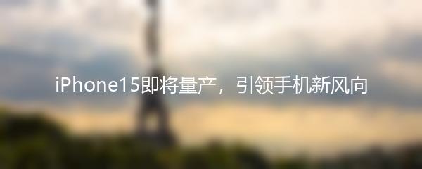 iPhone15即将量产，引领手机新风向