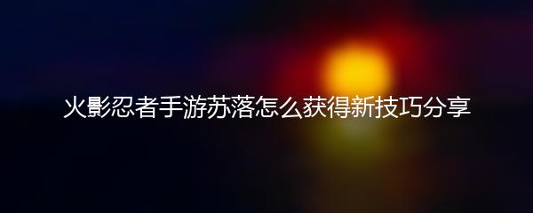 火影忍者手游苏落怎么获得新技巧分享