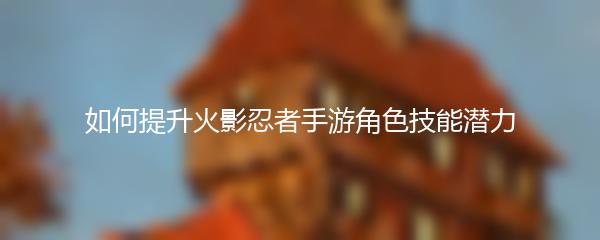 如何提升火影忍者手游角色技能潜力