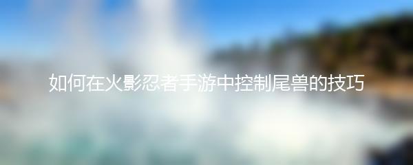 如何在火影忍者手游中控制尾兽的技巧