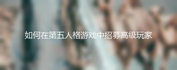如何在第五人格游戏中招募高级玩家