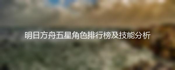 明日方舟五星角色排行榜及技能分析