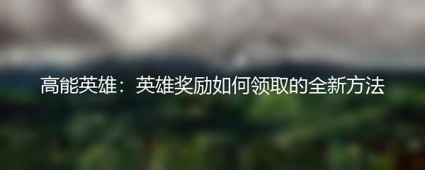 高能英雄：英雄奖励如何领取的全新方法