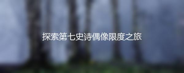 探索第七史诗偶像限度之旅