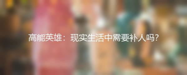 高能英雄：现实生活中需要补人吗？