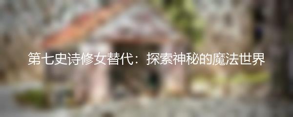 第七史诗修女替代：探索神秘的魔法世界