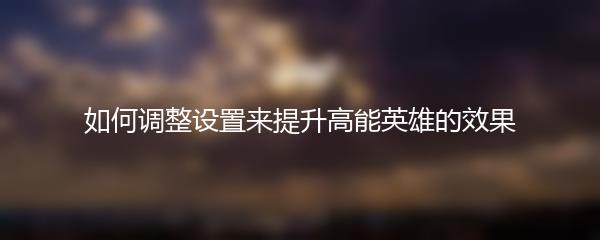 如何调整设置来提升高能英雄的效果
