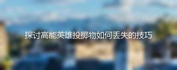 探讨高能英雄投掷物如何丢失的技巧