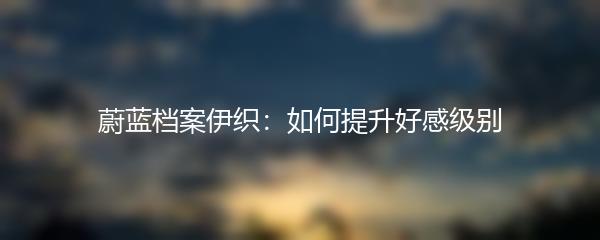 蔚蓝档案伊织：如何提升好感级别