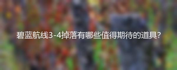 碧蓝航线3-4掉落有哪些值得期待的道具？