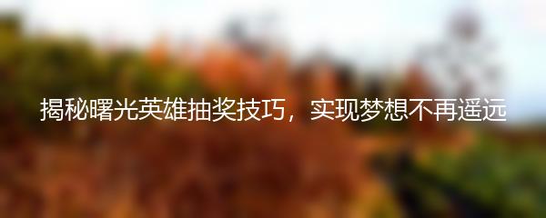 揭秘曙光英雄抽奖技巧，实现梦想不再遥远