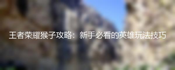 王者荣耀猴子攻略：新手必看的英雄玩法技巧