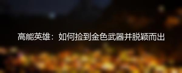 高能英雄：如何捡到金色武器并脱颖而出