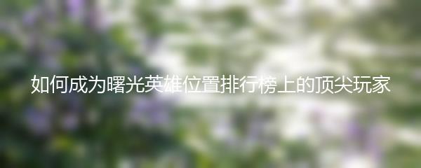 如何成为曙光英雄位置排行榜上的顶尖玩家