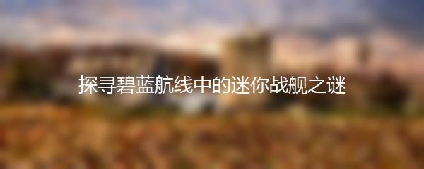 探寻碧蓝航线中的迷你战舰之谜