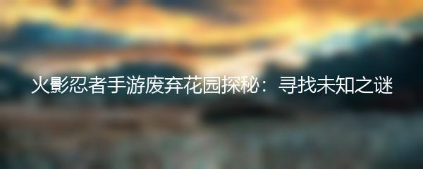 火影忍者手游废弃花园探秘：寻找未知之谜