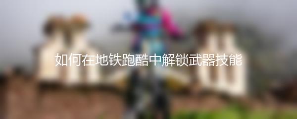 如何在地铁跑酷中解锁武器技能