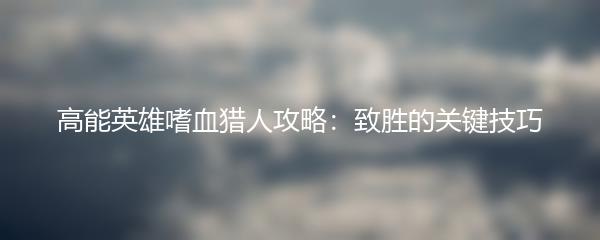 高能英雄嗜血猎人攻略：致胜的关键技巧