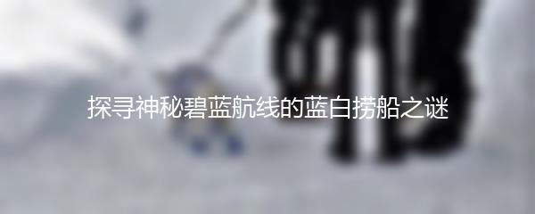 探寻神秘碧蓝航线的蓝白捞船之谜