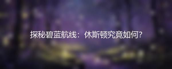 探秘碧蓝航线：休斯顿究竟如何？