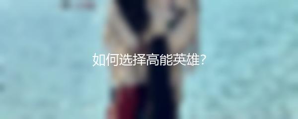 如何选择高能英雄？