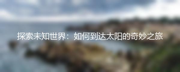 探索未知世界：如何到达太阳的奇妙之旅