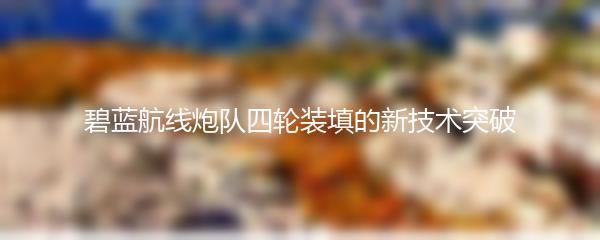 碧蓝航线炮队四轮装填的新技术突破