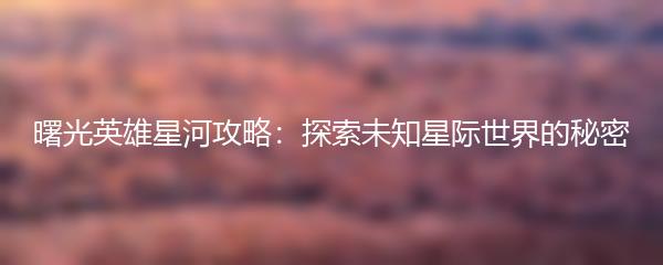 曙光英雄星河攻略：探索未知星际世界的秘密