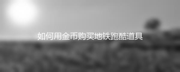 如何用金币购买地铁跑酷道具