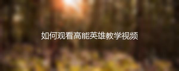 如何观看高能英雄教学视频