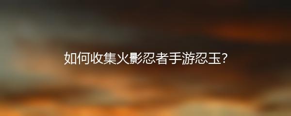 如何收集火影忍者手游忍玉？