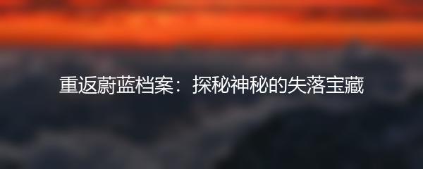 重返蔚蓝档案：探秘神秘的失落宝藏